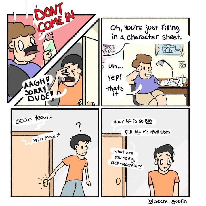 DONT COME IN Oh, you're just filling in a character Sheet. AAGH SORRY DUDE Uh... Yep! thats it D&D oooh yeah... Min Max it Your AC is So BIG Fill ALL MY SPell Slots What are you doing, Step-Modifier? 0 100 Osecret.goblin