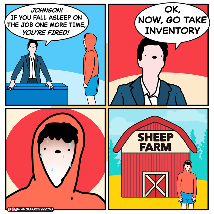 JOHNSON! IF YOU FALL ASLEEP ON THE JOB ONE MORE TIME, YOU'RE FIRED! OK, NOW, GO TAKE INVENTORY DO@MYGUMSAREBLEEDING SHEEP FARM