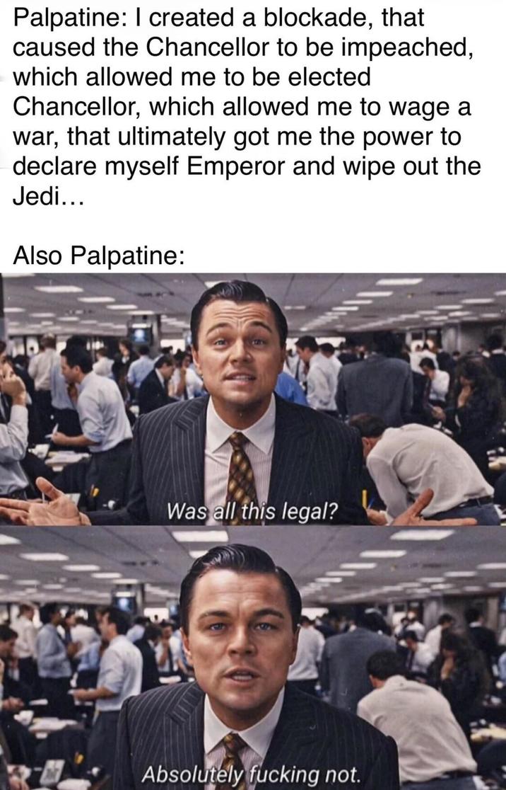 Palpatine: I created a blockade, that caused the Chancellor to be impeached, which allowed me to be elected Chancellor, which allowed me to wage a war, that ultimately got me the power to declare myself Emperor and wipe out the Jedi... Also Palpatine: Was all this legal? Absolutely f------ not.
