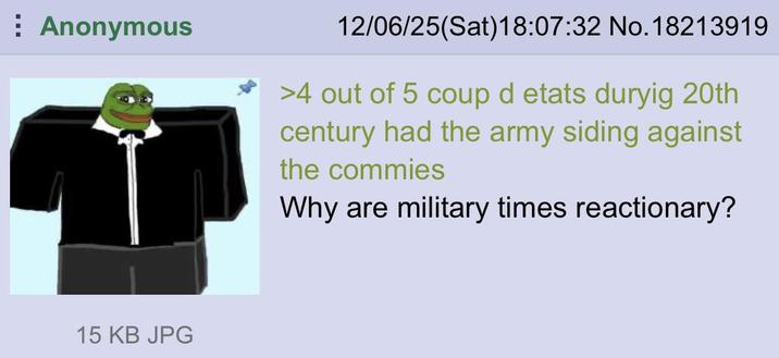 Anonymous 12/06/25(Sat) 18:07:32 No. 18213919 >4 out of 5 coup d etats duryig 20th century had the army siding against the commies Why are military times reactionary? 15 KB JPG