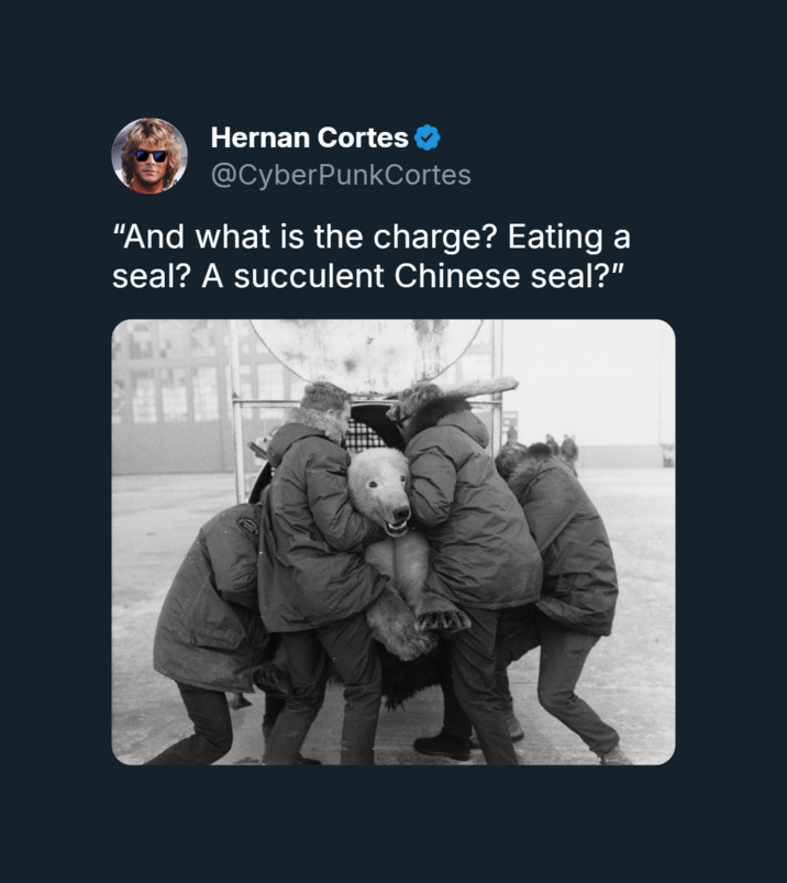 Hernan Cortes @CyberPunkCortes "And what is the charge? Eating a seal? A succulent Chinese seal?"