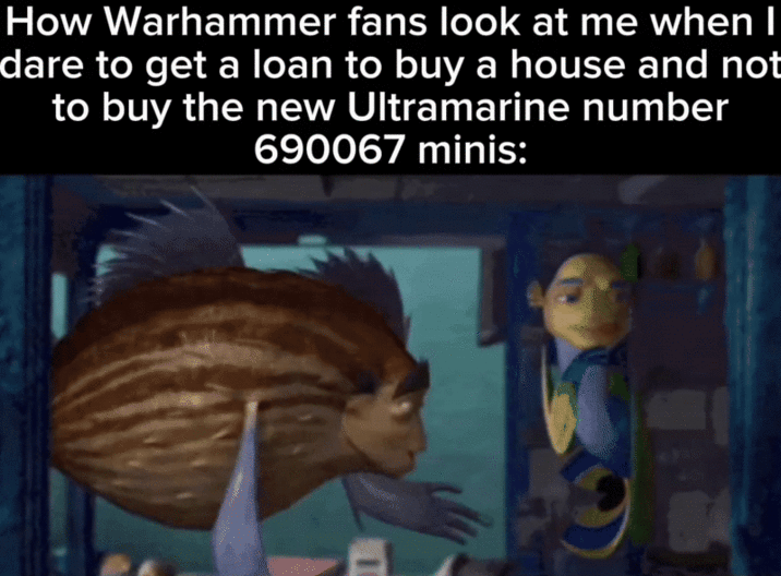 How Warhammer fans look at me when I dare to get a loan to buy a house and not to buy the new Ultramarine number 690067 minis: