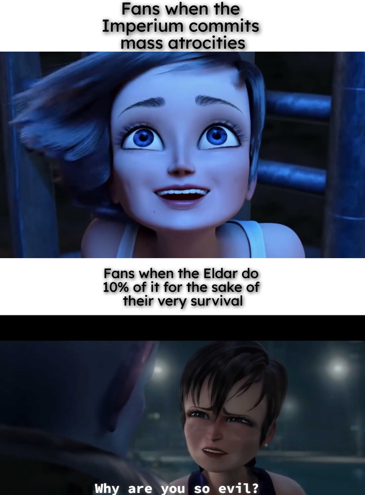 Fans when the Imperium commits mass atrocities Fans when the Eldar do 10% of it for the sake of their very survival Why are you so evil?