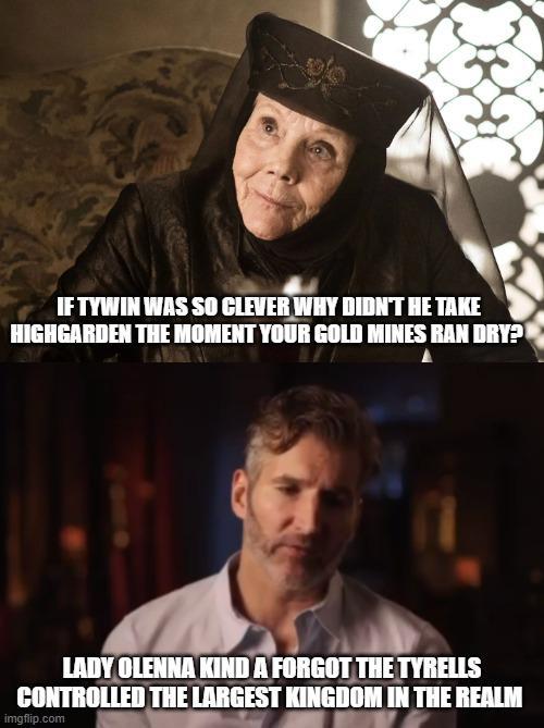 IF TYWIN WAS SO CLEVER WHY DIDN'T HE TAKE HIGHGARDEN THE MOMENT YOUR GOLD MINES RAN DRY? LADY OLENNA KIND A FORGOT THE TYRELLS CONTROLLED THE LARGEST KINGDOM IN THE REALM imgflip.com