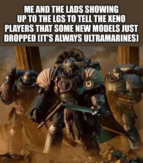 ME AND THE LADS SHOWING UP TO THE LGS TO TELL THE XENO PLAYERS THAT SOME NEW MODELS JUST DROPPED (IT'S ALWAYS ULTRAMARINES] XIU