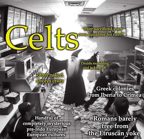 Celts "Ever sacrificed your own daughter for rain? often naked always crazy Druids mumbling and jacking off Greek colonies from Iberia to Crimea Handful of completely mysterious pre-Indo European European cultures Romans barely free from the Etruscan yoke