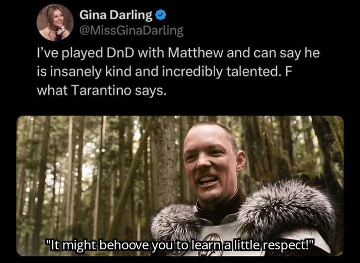 Gina Darling @MissGinaDarling I've played DnD with Matthew and can say he is insanely kind and incredibly talented. F what Tarantino says. "It might behoove you to learn a little respect!"