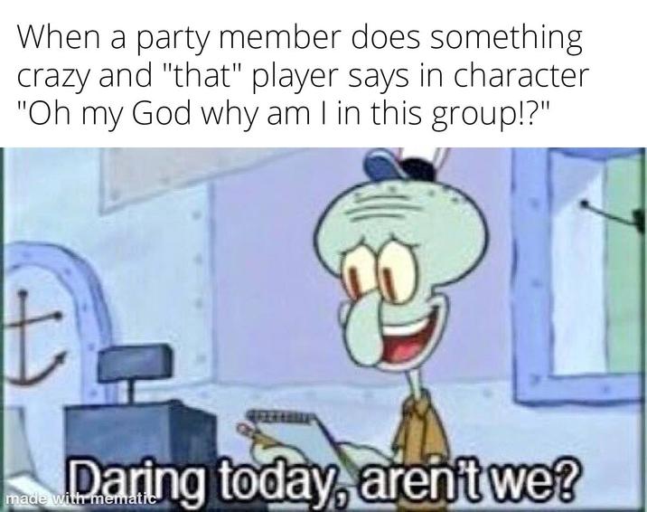 When a party member does something crazy and "that" player says in character "Oh my God why am I in this group!?" t made Daring today, aren't we?