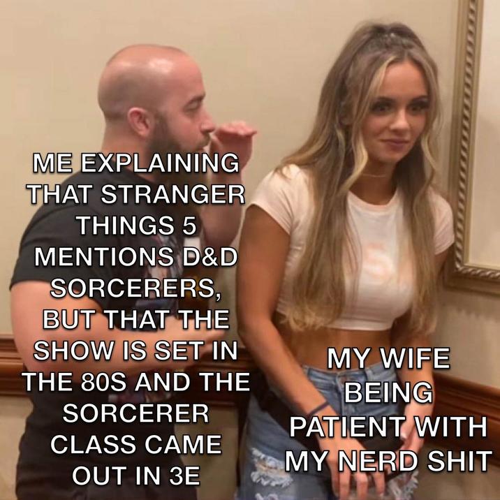 ME EXPLAINING THAT STRANGER THINGS 5 MENTIONS D&D SORCERERS, BUT THAT THE SHOW IS SET IN THE 80S AND THE SORCERER CLASS CAME OUT IN 3E MY WIFE BEING PATIENT WITH MY NERD S---