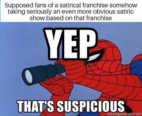 Supposed fans of a satirical franchise somehow taking seriously an even more obvious satiric show based on that franchise YEP THAT'S SUSPICIOUS memegenerator.net