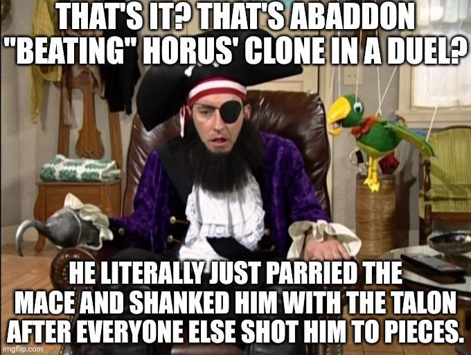 THAT'S IT? THAT'S ABADDON "BEATING" HORUS' CLONE IN A DUEL? HE LITERALLY JUST PARRIED THE MACE AND SHANKED HIM WITH THE TALON AFTER EVERYONE ELSE SHOT HIM TO PIECES. imgflip.com