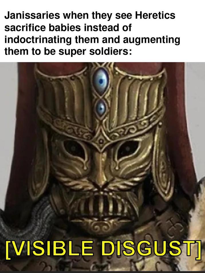 Janissaries when they see Heretics sacrifice babies instead of indoctrinating them and augmenting them to be super soldiers: [VISIBLE DISGUST]