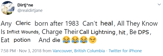 Dirtj*ne @realdirtjane Any Cleric born after 1983 Can't heal, All They Know Is Inflict Wounds, Charge Their Call Lightning, hit, Be DPS, Eat potion And die 7:58 PM - Nov 3, 2018 from Vancouver, British Columbia · Twitter for iPhone
