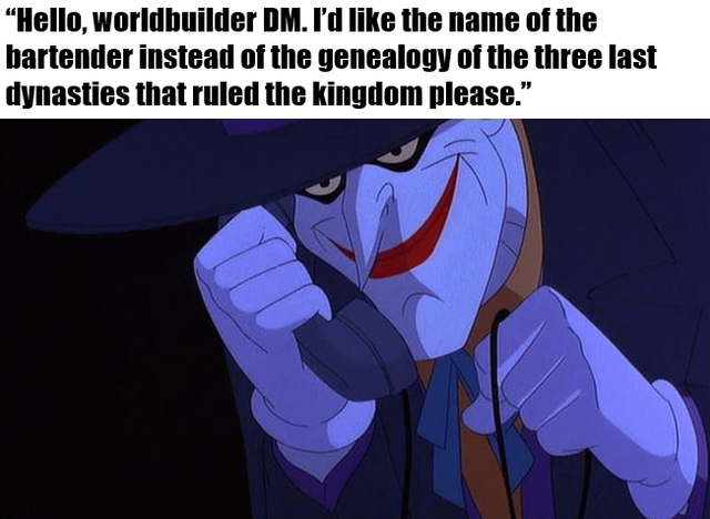 "Hello, worldbuilder DM. I'd like the name of the bartender instead of the genealogy of the three last dynasties that ruled the kingdom please."