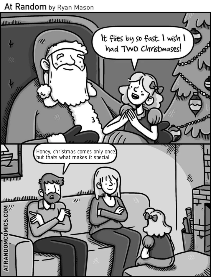 ATRANDOMCOMICS.COM At Random by Ryan Mason 3 Honey, christmas comes only once but thats what makes it special It flies by so fast. I wish I had Two Christmases! e