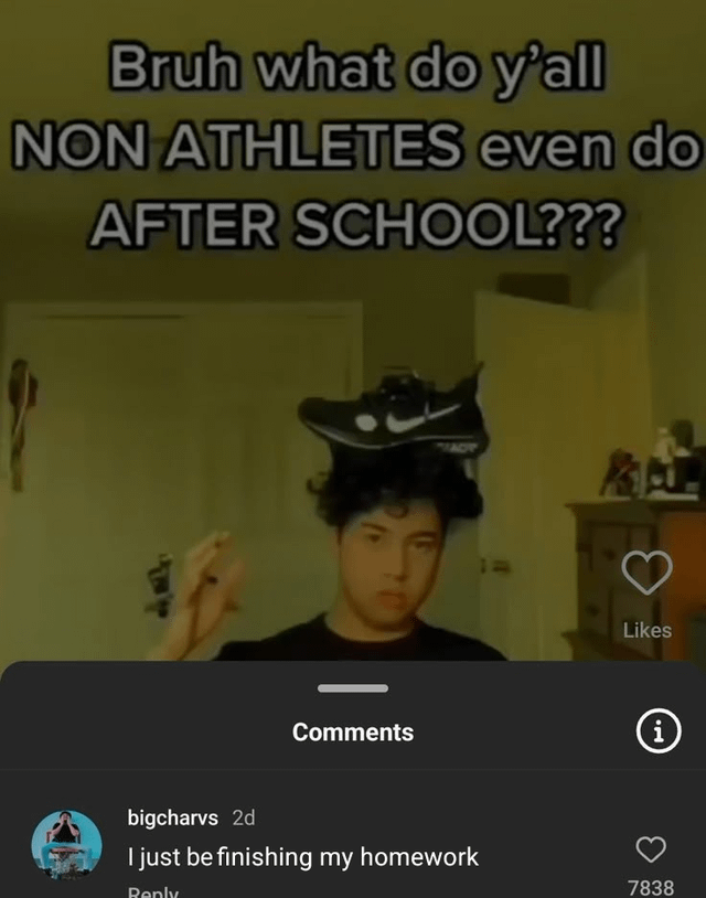 Bruh what do y'all NON ATHLETES even do AFTER SCHOOL??? Comments MADT bigcharvs 2d I just be finishing my homework Reply Likes i 7838