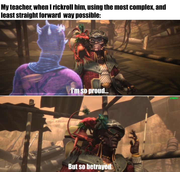 My teacher, when I rickroll him, using the most complex, and least straight forward way possible: I'm so proud... u/Hjalle1 But so betrayed