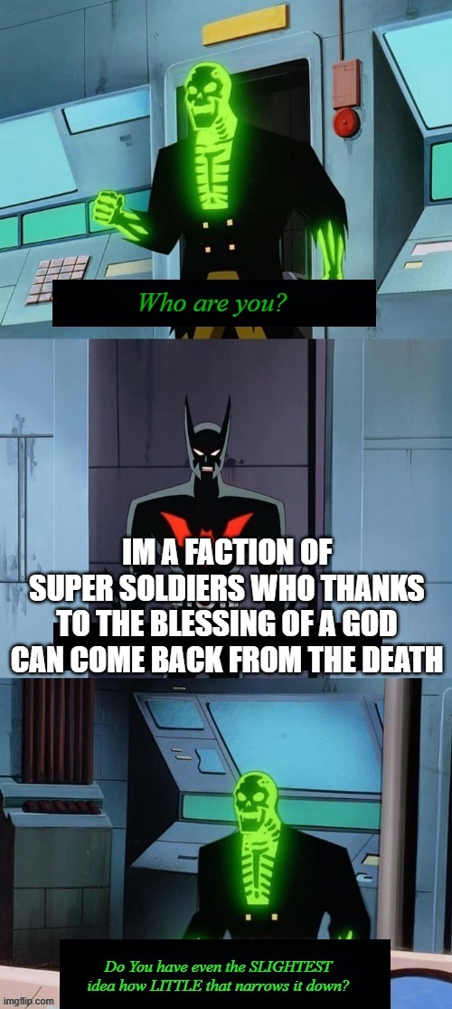 wwwww Who are you? IM A FACTION OF SUPER SOLDIERS WHO THANKS TO THE BLESSING OF A GOD CAN COME BACK FROM THE DEATH imgflip.com Do You have even the SLIGHTEST idea how LITTLE that narrows it down?