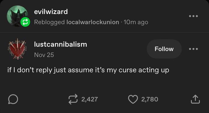 evilwizard Reblogged localwarlockunion · 10m ago lustcannibalism Nov 25 Follow if I don't reply just assume it's my curse acting up 2,427 2,780