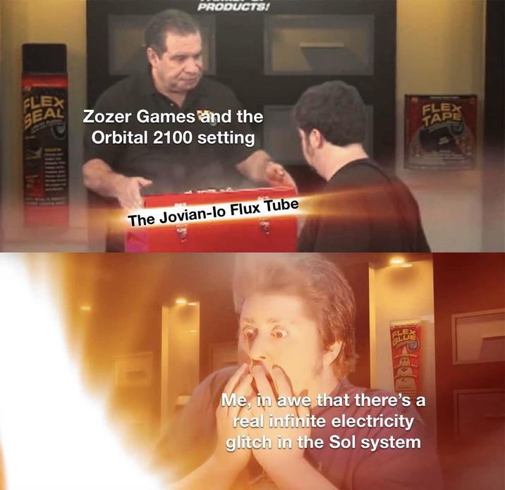 PRODUCTS! FLEX SEAL Zozer Games and the Orbital 2100 setting The Jovian-lo Flux Tube GLUE Me, in awe that there's a real infinite electricity glitch in the Sol system FLEX TAPE