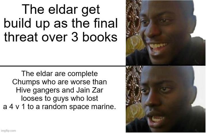 The eldar get build up as the final threat over 3 books The eldar are complete Chumps who are worse than Hive gangers and Jain Zar looses to guys who lost a 4 v 1 to a random space marine. imgflip.com
