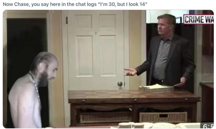 Now Chase, you say here in the chat logs "I'm 30, but I look 14" CRIME WA 6:5