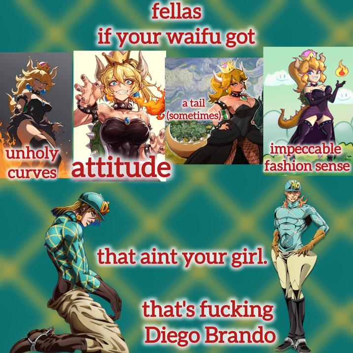fellas if your waifu got unholy curves attitude a tail (sometimes) impeccable fashion sense that aint your girl. that's f------ Diego Brando