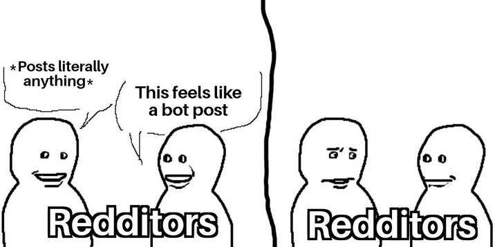 *Posts literally anything* This feels like a bot post Redditors E Redditors