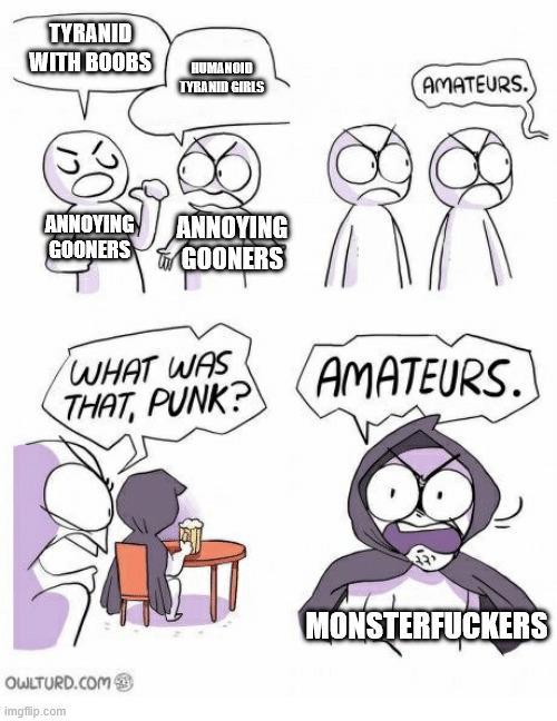 TYRANID WITH BOOBS HUMANOID TYRANID GIRLS ANNOYING GOONERS ANNOYING GOONERS WHAT WAS THAT, PUNK? AMATEURS. 89 AMATEURS. OWLTURD.COM imgflip.com MONSTERFUCKERS