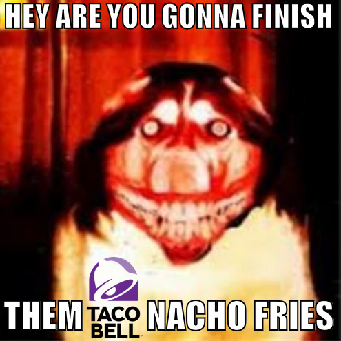 HEY ARE YOU GONNA FINISH THEM TACO NACHO FRIES BELL