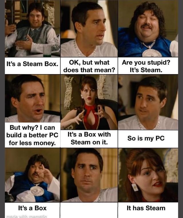 It's a Steam Box. OK, but what does that mean? Are you stupid? It's Steam. But why? I can build a better PC for less money. It's a Box with Steam on it. So is my PC It's a Box made with mematic It has Steam