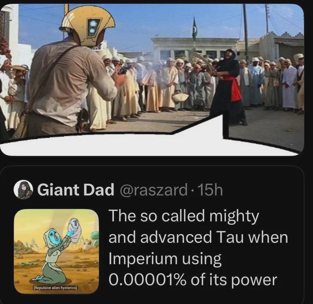 B O Giant Dad @raszard • 15h Repulsive alien hysterics] The so called mighty and advanced Tau when Imperium using 0.00001% of its power