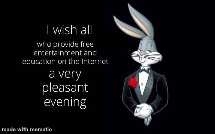 I wish all who provide free entertainment and education on the Internet a very pleasant evening made with mematic