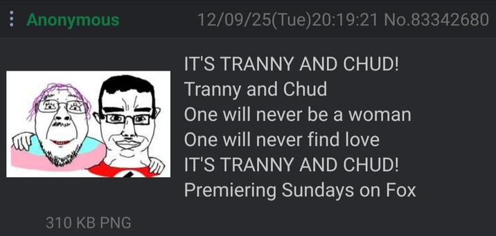 Anonymous 12/09/25(Tue)20:19:21 No.83342680 IT'S T----- AND CHUD! T----- and Chud One will never be a woman One will never find love IT'S T----- AND CHUD! Premiering Sundays on Fox 310 KB PNG