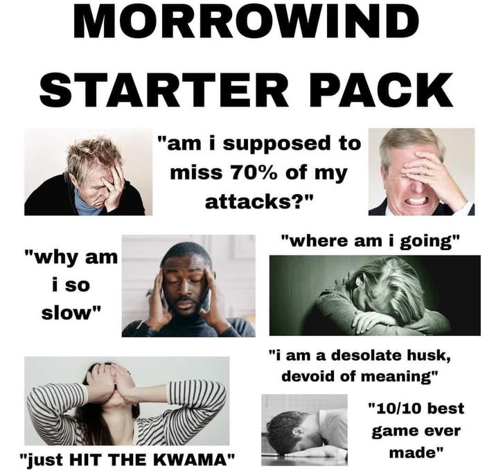 MORROWIND STARTER PACK "am i supposed to miss 70% of my attacks?" "where am i going" "why am i so slow" "just HIT THE KWAMA" "i am a desolate husk, devoid of meaning" "10/10 best game ever made"
