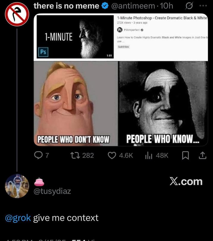 R there is no meme Ps 1-MINUTE PEOPLE WHO DON'T KNOW Q7 17282 @tusydiaz @grok give me context CURIO 1:01 @antimeem ⚫ 10h 600 1-Minute Photoshop - Create Dramatic Black & White 272K views 3 years ago P PIXImperfect Learn How to Create Highly Dramatic Black and White Images in Just One M use. Subtitles PEOPLE WHO KNOW... 4.6K lil 48K 1 X.com