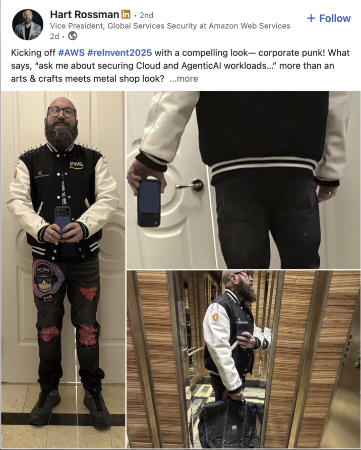 Hart Rossman in ⚫ 2nd • Vice President, Global Services Security at Amazon Web Services 2d. + Follow Kicking off #AWS #relnvent2025 with a compelling look― corporate punk! What says, "ask me about securing Cloud and AgenticAl workloads..." more than an arts & crafts meets metal shop look? ...more 08 mal 2WA 206 10 2W6