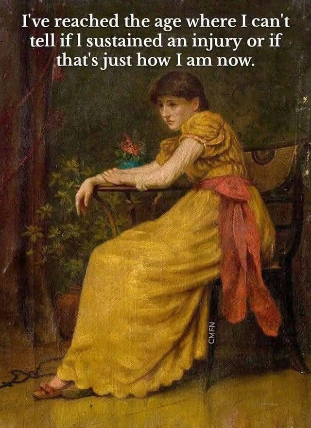 CMFN I've reached the age where I can't tell if 1 sustained an injury or if that's just how I am now.