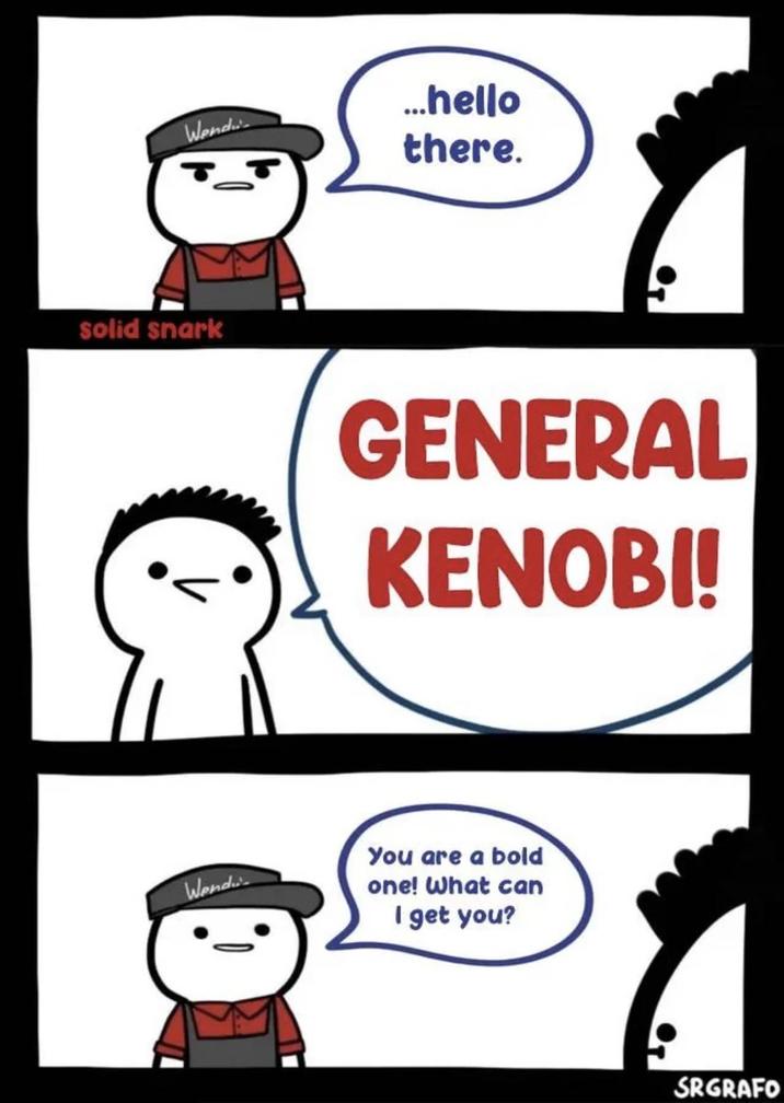 Wend ...hello there. solid snark GENERAL KENOBI! Wendi You are a bold one! What can I get you? SRGRAFO