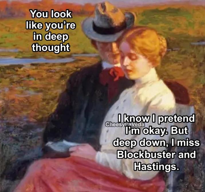 You look like you're in deep thought I know I pretend CheesylaVeda I'm okay. But deep down, I miss Blockbuster and Hastings.