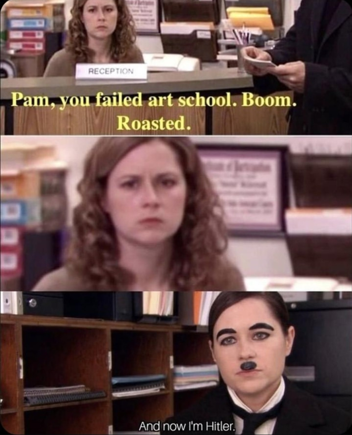 RECEPTION Pam, you failed art school. Boom. Roasted. And now I'm Hitler.