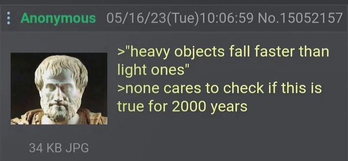 Anonymous 05/16/23(Tue)10:06:59 No.15052157 >"heavy objects fall faster than light ones" >none cares to check if this is true for 2000 years 34 KB JPG