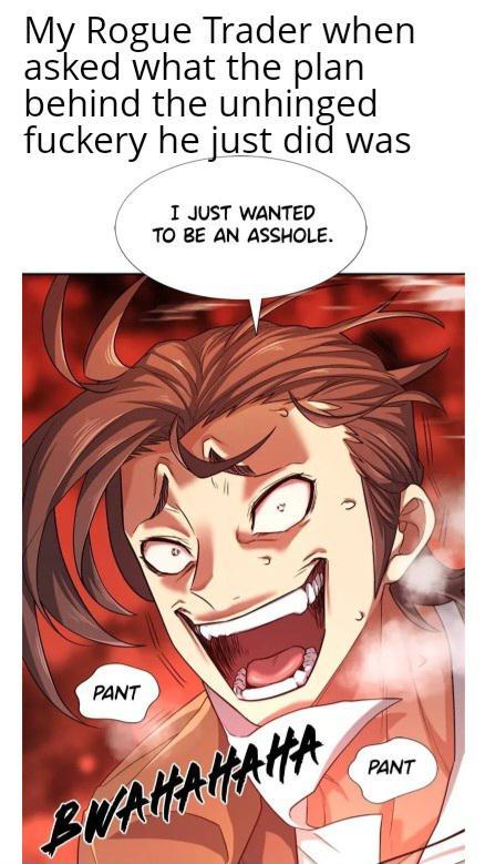My Rogue Trader when asked what the plan behind the unhinged fuckery he just did was I JUST WANTED TO BE AN A------. PANT BWAHAHAHA PANT