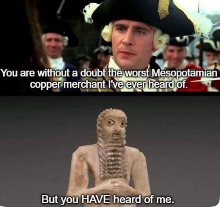 You are without a doubt the worst Mesopotamian copper merchant I've ever heard of. But you HAVE heard of me.