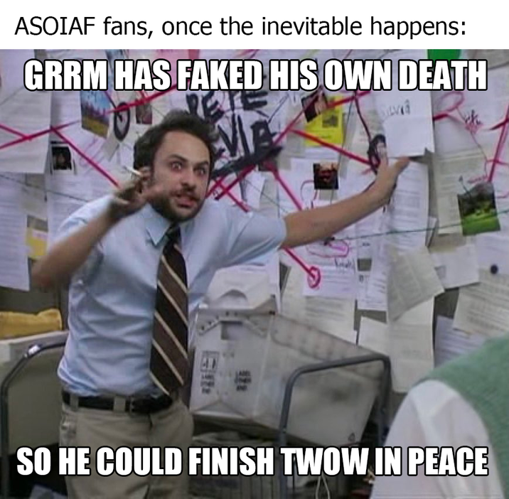 ASOIAF fans, once the inevitable happens: GRRM HAS FAKED HIS OWN DEATH SO HE COULD FINISH TWOW IN PEACE