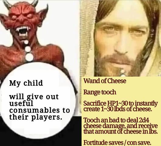 My child will give out useful consumables to their players. Wand of Cheese Range tooch Sacrifice HP1~30 to instantly create 1~30 lbds of cheese. Tooch an bad to deal 2d4 cheese damage, and receive that amount of cheese in lbs. Fortitude saves/con save.