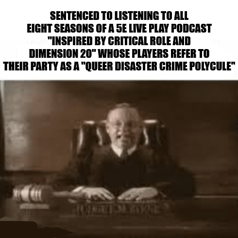 SENTENCED TO LISTENING TO ALL EIGHT SEASONS OF A 5E LIVE PLAY PODCAST "INSPIRED BY CRITICAL ROLE AND DIMENSION 20" WHOSE PLAYERS REFER TO THEIR PARTY AS A "QUEER DISASTER CRIME POLYCULE"