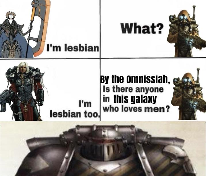 I'm lesbian What? I'm lesbian too. By the omnissiah, Is there anyone in this galaxy who loves men?