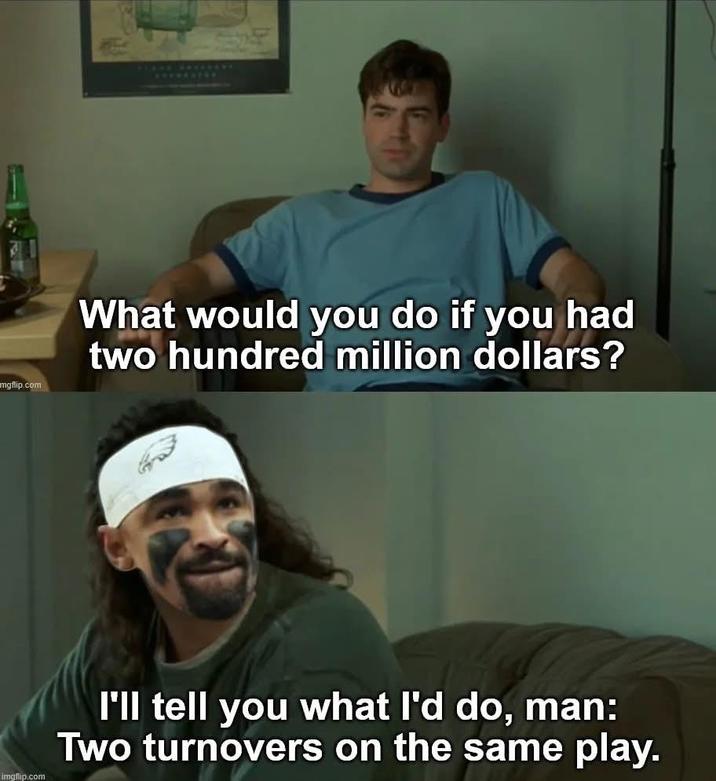 mgflip.com What would you do if you had two hundred million dollars? imgflip.com I'll tell you what I'd do, man: Two turnovers on the same play.