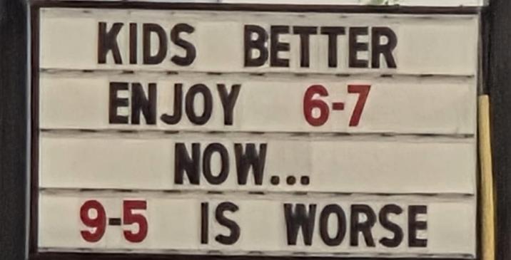 KIDS BETTER ENJOY 6-7 NOW... 9-5 IS WORSE